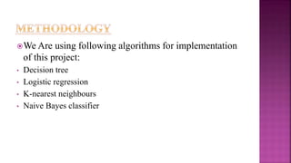 We Are using following algorithms for implementation
of this project:
• Decision tree
• Logistic regression
• K-nearest neighbours
• Naive Bayes classifier
 