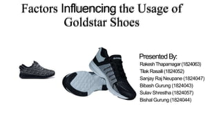 Factors Influencing the Usage of
Goldstar Shoes
PresentedBy:
RakeshThapamagar(1824063)
Tilak Rasaili (1824052)
Sanjay Raj Neupane (1824047)
Bibash Gurung (1824043)
Sulav Shrestha (1824057)
Bishal Gurung (1824044)
 