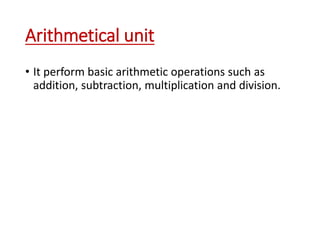 Arithmetical unit
• It perform basic arithmetic operations such as
addition, subtraction, multiplication and division.
 