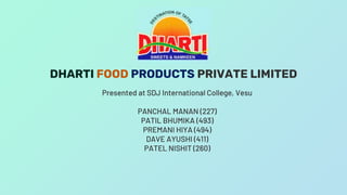 DHARTI FOOD PRODUCTS PRIVATE LIMITED
Presented at SDJ International College, Vesu
PANCHAL MANAN (227)
PATIL BHUMIKA (493)
PREMANI HIYA (494)
DAVE AYUSHI (411)
PATEL NISHIT (260)
 