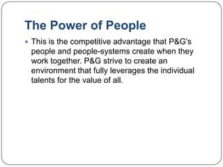 The Power of People
 This is the competitive advantage that P&G‟s
 people and people-systems create when they
 work together. P&G strive to create an
 environment that fully leverages the individual
 talents for the value of all.
 