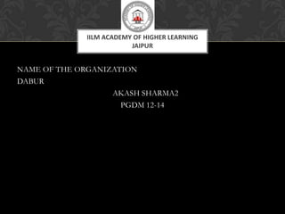 IILM ACADEMY OF HIGHER LEARNING
                         JAIPUR


NAME OF THE ORGANIZATION
DABUR
                   AKASH SHARMA2
                     PGDM 12-14
 