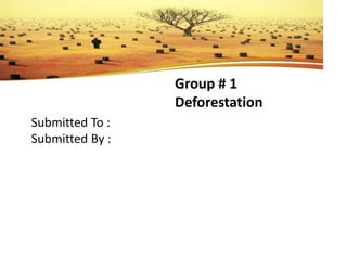 Group # 1
Deforestation
Submitted To :
Submitted By :
 