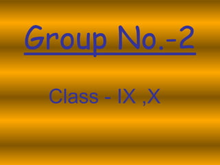 Group No.-2
 Class - IX ,X
 