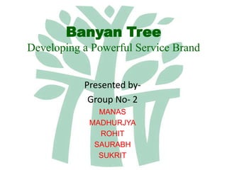 Banyan TreeDeveloping a Powerful Service Brand Presented by- Group No- 2 MANAS  MADHURJYA ROHIT SAURABH SUKRIT 
