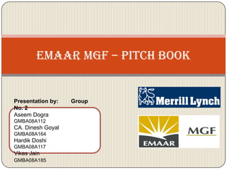 Emaar MGF – Pitch Book Presentation by:        Group No. 2 Aseem Dogra                GMBA08A112 CA. Dinesh Goyal	   GMBA08A164 Hardik Doshi	   GMBA08A117 Vikas Jain		   GMBA08A185 