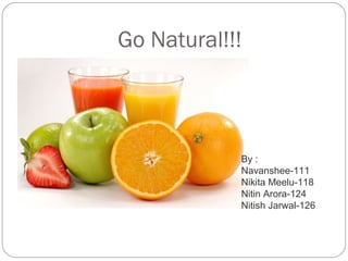 Go Natural!!!
By :
Navanshee-111
Nikita Meelu-118
Nitin Arora-124
Nitish Jarwal-126
 