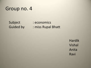 Group no. 4

 Subject      : economics
 Guided by    : miss Rupal Bhatt


                                   Hardik
                                   Vishal
                                   Anita
                                   Ravi
 