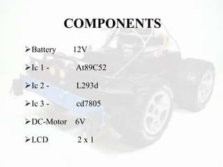 COMPONENTS
Battery 12V
Ic 1 - At89C52
Ic 2 - L293d
Ic 3 - cd7805
DC-Motor 6V
LCD 2 x 1
 