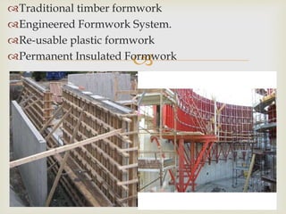 
Traditional timber formwork
Engineered Formwork System.
Re-usable plastic formwork
Permanent Insulated Formwork
 