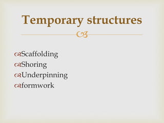 
Scaffolding
Shoring
Underpinning
formwork
Temporary structures
 