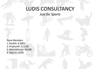 LUDIS CONSULTANCY
Just for Sports
Team Members
1. Karthik K (081)
2. Prashanth G (139)
3. Muralidharen R(108)
4. Raja R S (149)
 