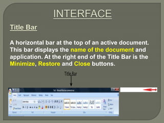 Title Bar
A horizontal bar at the top of an active document.
This bar displays the name of the document and
application. At the right end of the Title Bar is the
Minimize, Restore and Close buttons.
 