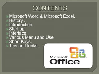 Microsoft Word & Microsoft Excel.
History .
Introduction.
Start up.
Interface.
Various Menu and Use.
Short Keys.
Tips and tricks.
 