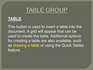 TABLE
This button is used to insert a table into the
document. A grid will appear that can be
used to create the table. Additional options
for creating a table are also available, such
as drawing a table or using the Quick Tables
feature.
 