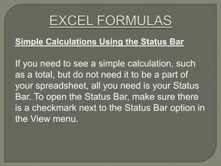 Simple Calculations Using the Status Bar
If you need to see a simple calculation, such
as a total, but do not need it to be a part of
your spreadsheet, all you need is your Status
Bar. To open the Status Bar, make sure there
is a checkmark next to the Status Bar option in
the View menu.
 