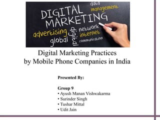 Presented By:
Group 9
• Ayush Manan Vishwakarma
• Surinder Singh
• Tushar Mittal
• Udit Jain
Digital Marketing Practices
by Mobile Phone Companies in India
 
