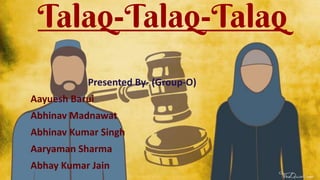 Talaq-Talaq-Talaq
Presented By- (Group-O)
Aayuesh Barui
Abhinav Madnawat
Abhinav Kumar Singh
Aaryaman Sharma
Abhay Kumar Jain
 