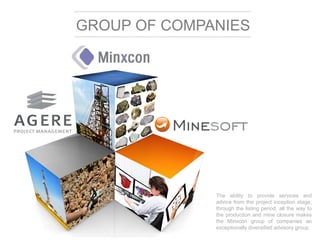 GROUP OF COMPANIES




              The ability to provide services and
              advice from the project inception stage,
              through the listing period, all the way to
              the production and mine closure makes
              the Minxcon group of companies an
              exceptionally diversified advisory group.
 