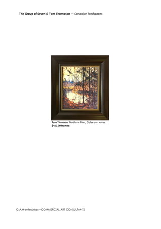 The Group of Seven & Tom Thompson — Canadian landscapes




                      Tom Thomson, Northern River, Giclee on canvas.
                      $450.00 framed




G.A.H enterprises—COMMERCIAL ART CONSULTANTS
 