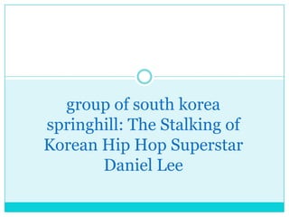 group of south korea
springhill: The Stalking of
Korean Hip Hop Superstar
       Daniel Lee
 