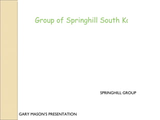Group of Springhill South Korea: The




                            SPRINGHILL GROUP




GARY MASON’S PRESENTATION
 
