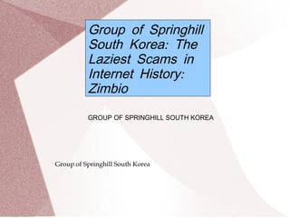 Group of Springhill
          South Korea: The
          Laziest Scams in
          Internet History:
          Zimbio
          GROUP OF SPRINGHILL SOUTH KOREA




Group of Springhill South Korea
 