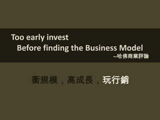 Too early invest
 Before finding the Business Model
                          --哈佛商業評論



     衝規模，高成長，玩行銷
 
