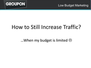 Low Budget Marketing
How to Still Increase Traffic?
When my budget is limited ?
 