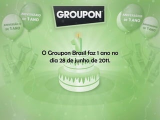 O Groupon Brasil faz 1 ano no dia 28 de junho de 2011. 