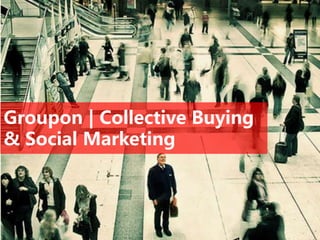 Groupon | Collective Buying
& Social Marketing
 
