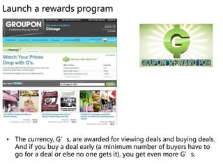 Launch a rewards program




• The currency, G’s, are awarded for viewing deals and buying deals.
  And if you buy a deal ...