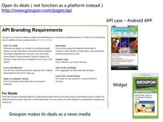 Open its deals（not function as a platform instead）
http://www.groupon.com/pages/api

                                     ...