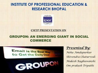 CMTP PRESENTATION ON
Presented By:
Neha Amdapurkar
Shivendra Chaturvedi
Mukesh Raghuwanshi
Om prakash Tripathi
GROUPON: AN EMERGING GIANT IN SOCIAL
COMMERCE
 