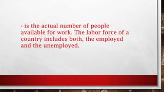- is the actual number of people
available for work. The labor force of a
country includes both, the employed
and the unemployed.
 