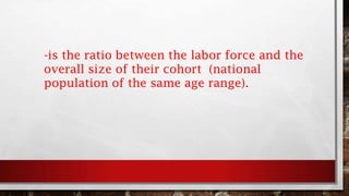 -is the ratio between the labor force and the
overall size of their cohort (national
population of the same age range).
 