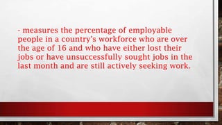- measures the percentage of employable
people in a country's workforce who are over
the age of 16 and who have either lost their
jobs or have unsuccessfully sought jobs in the
last month and are still actively seeking work.
 
