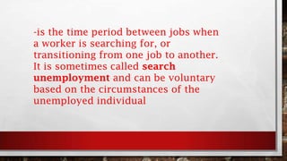-is the time period between jobs when
a worker is searching for, or
transitioning from one job to another.
It is sometimes called search
unemployment and can be voluntary
based on the circumstances of the
unemployed individual
 