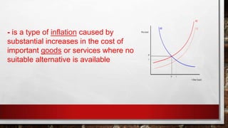 - is a type of inflation caused by
substantial increases in the cost of
important goods or services where no
suitable alternative is available
 