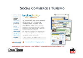 SOCIAL COMMERCE E TURISMO




BookingBuddy è parte di Smarter Travel Media LLC. a sua volta controllata da Tripadvisor LLC.

                                                                                                26
 