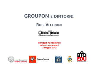 GROUPON E DINTORNI
    ROBI VELTRONI



     Viareggio #5 Roadshow
       turismo.intoscana.it
          3 maggio 2012
 