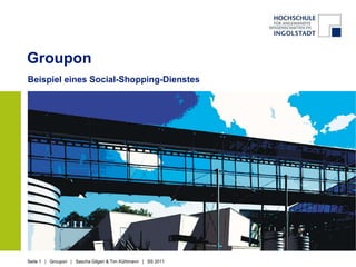 Groupon
Beispiel eines Social-Shopping-Dienstes




Seite 1 | Groupon | Sascha Gilgen & Tim Kühlmann | SS 2011
 