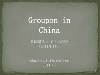 Groupon in China 共同購入サイトの現状 （2011年4月） chujianglei@mindfree 2011.05 1 