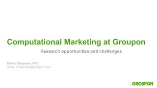 Computational Marketing at Groupon
Clovis Chapman, PhD
email: cchapman@groupon.com
Research opportunities and challenges
 