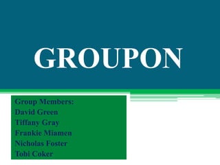 GROUPON
Group Members:
David Green
Tiffany Gray
Frankie Miamen
Nicholas Foster
Tobi Coker
 