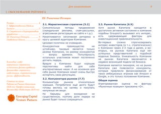 Для ознакомления                                                 9

1. ОБОСНОВАНИЕ РЕЙТИНГА

                                                      III. Рыночные Позиции
Резюме........................................... 4
                                                      3.1. Маркетинговая стратегия (5.2)          3.3. Рынки Капитала (6.9)
I. Эффективность Модели
Бизнеса.......................................... 5   Сомнительные      методы    продвижения     Хотя    рынок     Капитала   находится   в
II. Стратегия и Корпоративное                         (скандальная реклама, спам-рассылки,        достаточно активном состоянии и компании
управление .................................... 7     агрессивная регистрация на сайте и т.д.).   подобны Groupon’у вызывают его интерес,
III. Рыночные Позиции................ 9               Накапливается негативная риторика в         есть     сдерживающие      факторы     для
Подведение Итога...................... 10             кругу целевой аудитории Компании.           инвестиционной привлекательности.
                                                      Ценовая политика не очевидная.              Во-первых       сложно     спрогнозировать
                                                                                                  интерес инвесторов (в т.ч. стратегических)
                                                      Конкурентное        преимущество       не
                                                                                                  к Компании через 2-3 года и далее, а во-
                                                      устойчиво, таковым      является  только
                                                                                                  вторых, на рынках Капитала ещё нет
                                                      размер Компании, но размер конкурентов
                                                                                                  успешных представителей с подобной
                                                      –    вопрос     времени.    Популярность
                                                                                                  моделью бизнеса. Уникальность Компании
                                                      остальных участников может постепенно
                                                                                                  на рынках Капитала заключается в
                                                      догнать лидера.
Ключевые слова:                                                                                   недавно возникшей модели её бизнеса.
маркетинг; стратегия;                                 Врядли у Компании будут хорошие
                                                                                                  Компания является пионером, но на рынке
источники финансирования;                             перспективы       найти     для      себя
                                                                                                  Капитала уже появляются конкуренты,
финансовая стратегия;                                 альтернативные ниши. А на основном для
                                                                                                  которые привлекли финансирование от
инвестиции, стратегические                            себя рынке Компания может очень быстро
                                                                                                  таких амбициозных игроков как Amazon и
риски; эффективность.                                 испортить свою репутацию.
                                                                                                  Google, и это только положение Компании.
                                                      3.2. Конъюнктура рынков (7.7)
Статьи по теме:                                                                                   Общая оценка
                                                      Конъюнктура     рынков     относительно
Работа на Рынках Капитала                                                                         Агрегированная  оценка    по   фактору
                                                      хорошая. Потребители ещё долго будут
(ib2b.ru); Профессиональные                                                                       «Рыночные позиции» присвоена «D».
                                                      готовы вестись на халяву и покупать
Финансовые Инвесторы (ib2b.ru).                       ненужные им вещи.
                                                      Но    барьеры    для    вхождения    не
                                                      существенные, поэтому доля лидера на
                                                      рынке будет только сокращаться.
 