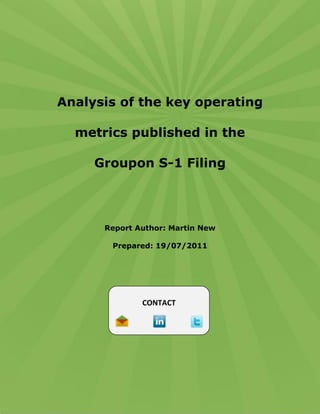 Analysis of the key operating

  metrics published in the

     Groupon S-1 Filing




      Report Author: Martin New

       Prepared: 19/07/2011




              CONTACT




                  Prepared by Martin New   Page 1
 