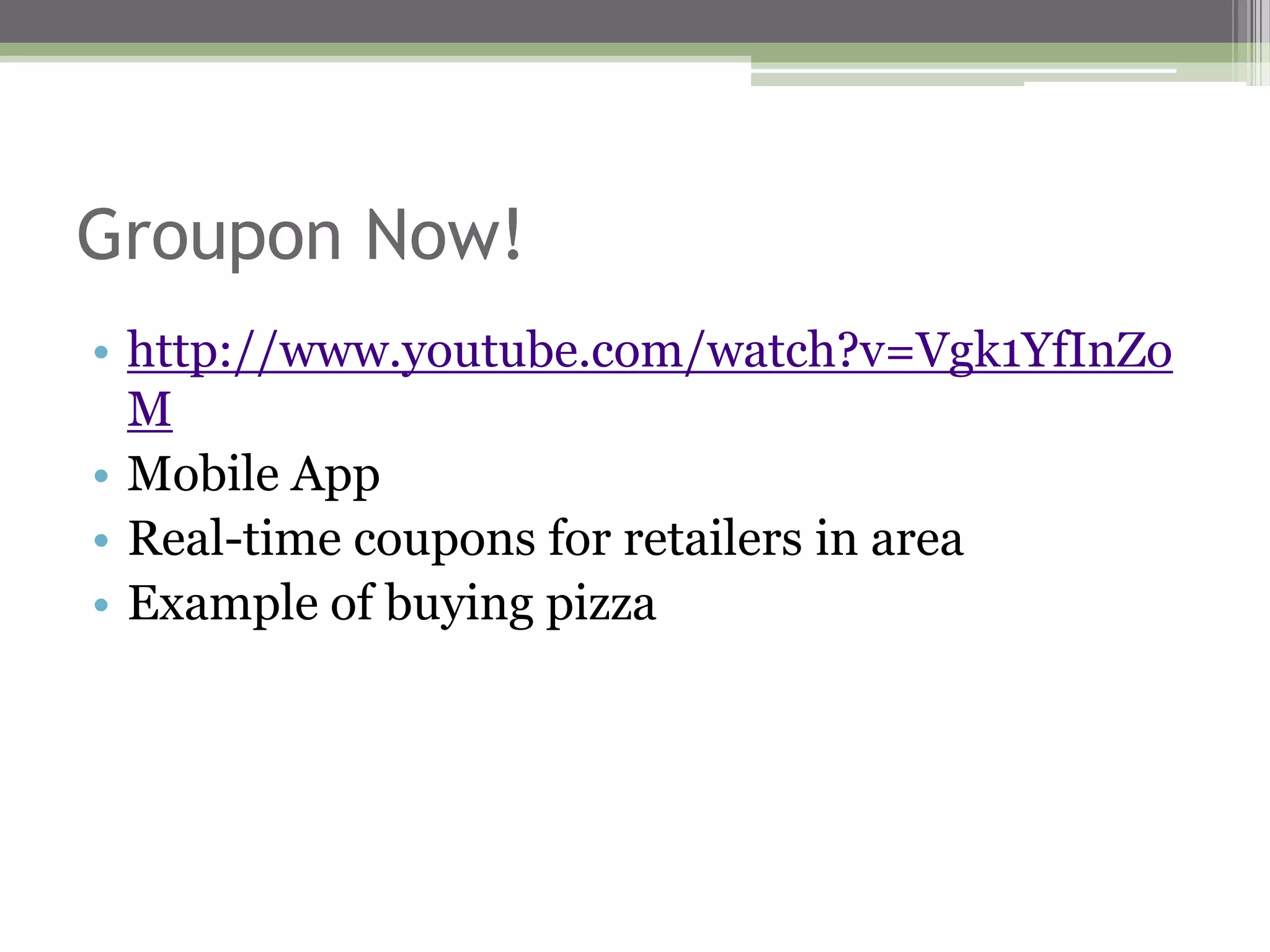 Groupon Now!
• http://www.youtube.com/watch?v=Vgk1YfInZo
  M
• Mobile App
• Real-time coupons for retailers in area
• Example of buying pizza
 