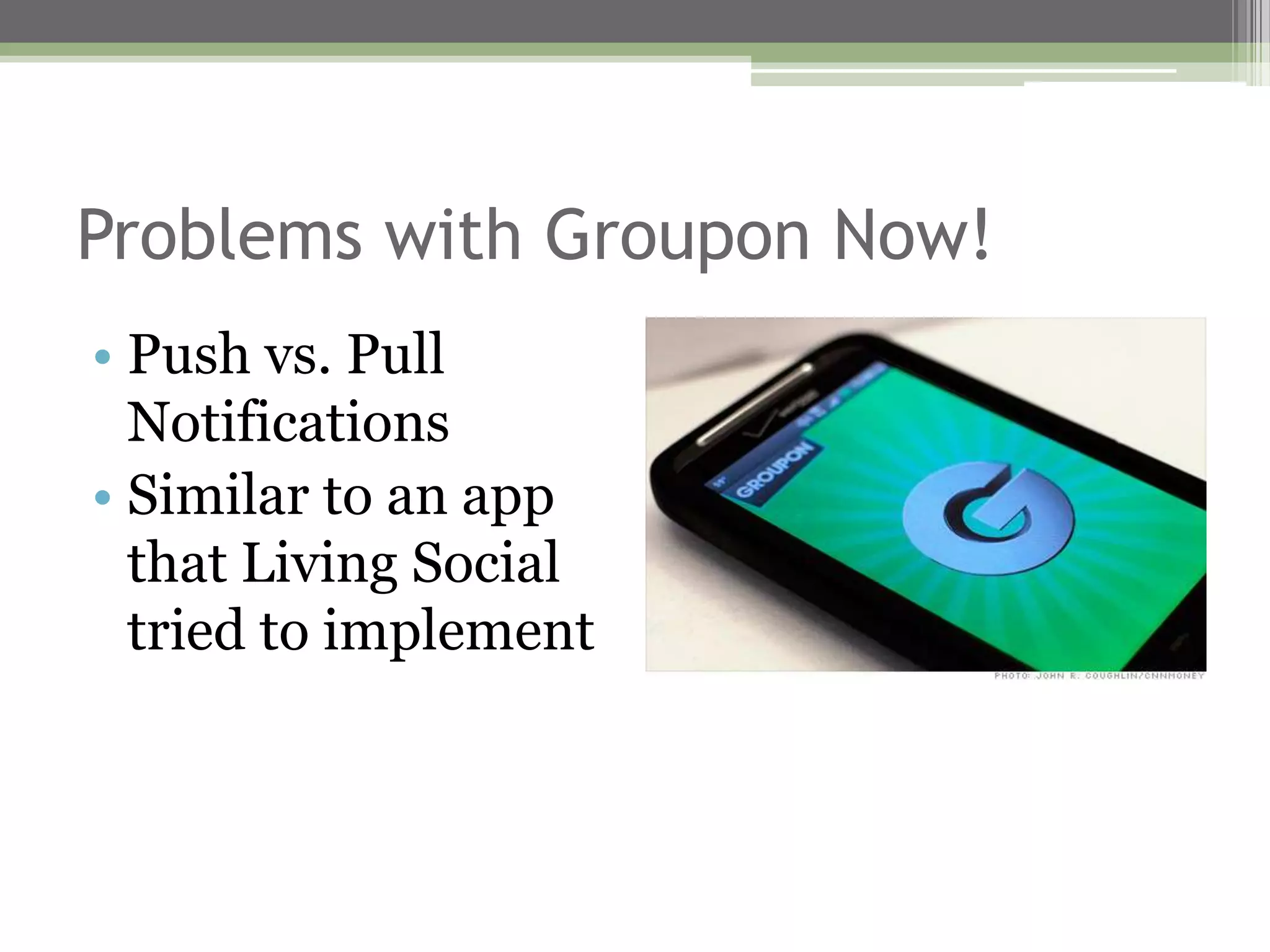 Problems with Groupon Now!
• Push vs. Pull
  Notifications
• Similar to an app
  that Living Social
  tried to implement
 