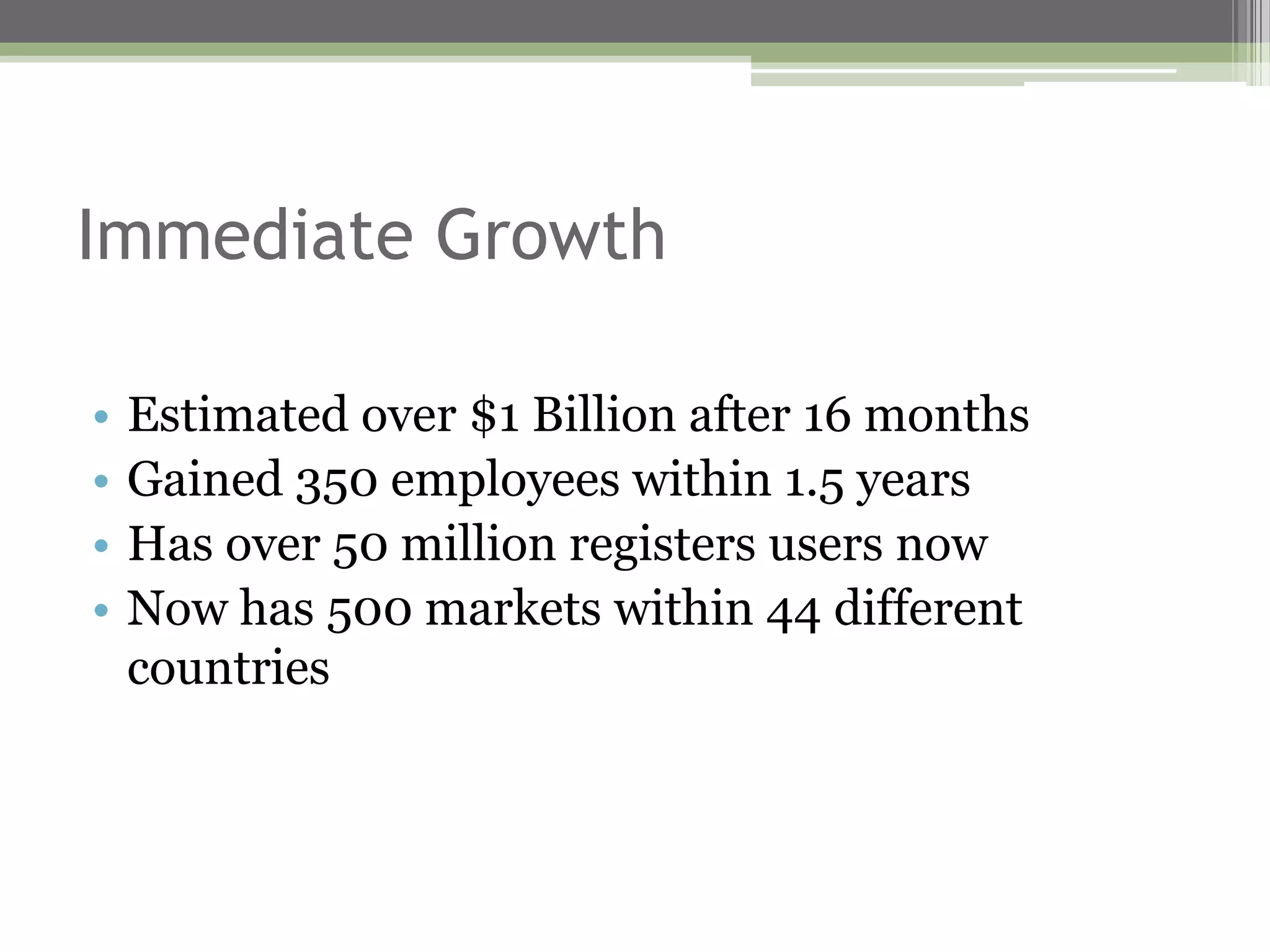 Immediate Growth

•   Estimated over $1 Billion after 16 months
•   Gained 350 employees within 1.5 years
•   Has over 50 million registers users now
•   Now has 500 markets within 44 different
    countries
 